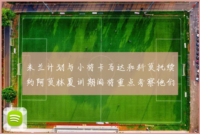 米兰计划与小将卡马达和科莫托续约阿莫林夏训期间将重点考察他们