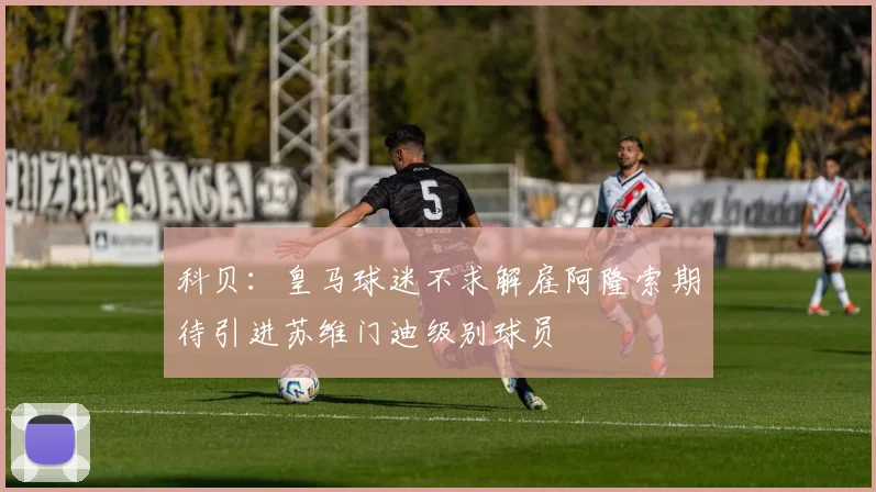 科贝：皇马球迷不求解雇阿隆索期待引进苏维门迪级别球员