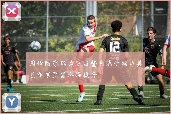 周琦防守能力独占鳌头范子铭与其差距明显需加强提升