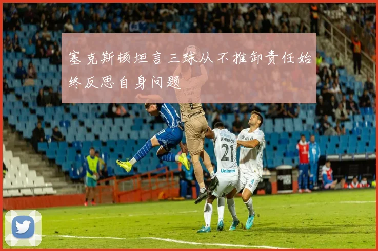 塞克斯顿坦言三球从不推卸责任始终反思自身问题