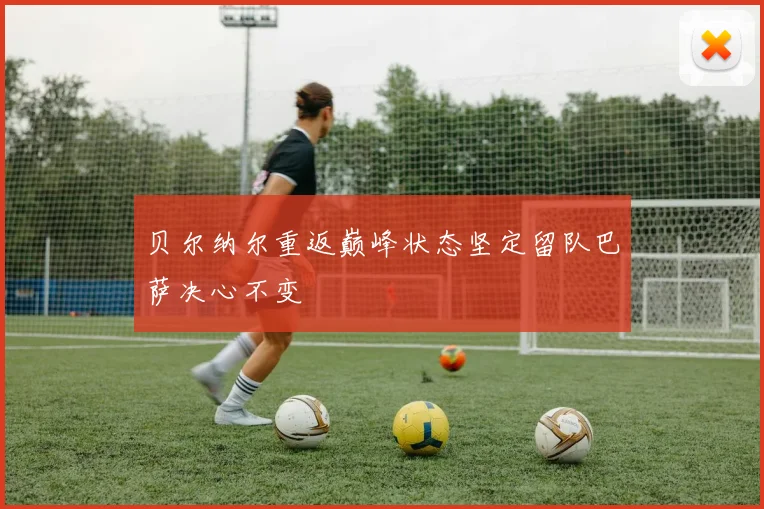 贝尔纳尔重返巅峰状态坚定留队巴萨决心不变