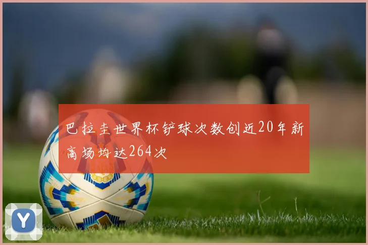 巴拉圭世界杯铲球次数创近20年新高场均达264次