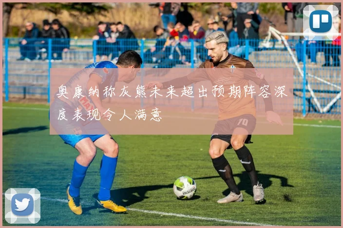 奥康纳称灰熊未来超出预期阵容深度表现令人满意
