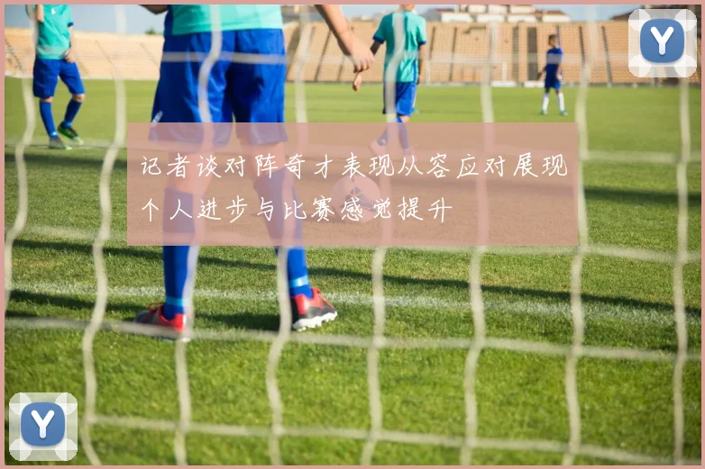 记者谈对阵奇才表现从容应对展现个人进步与比赛感觉提升