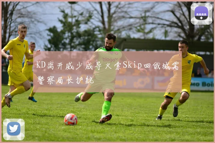 KD离开威少成导火索Skip回俄城需警察局长护航