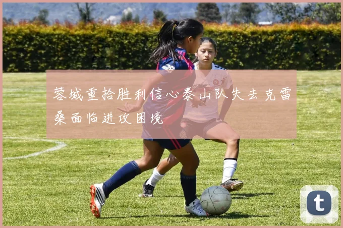 蓉城重拾胜利信心泰山队失去克雷桑面临进攻困境