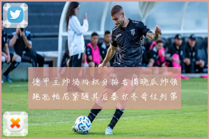 德甲主帅场均积分排名揭晓瓜帅领跑孔帕尼紧随其后泰尔齐奇位列第六