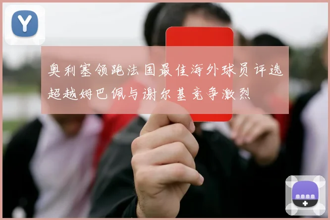奥利塞领跑法国最佳海外球员评选超越姆巴佩与谢尔基竞争激烈