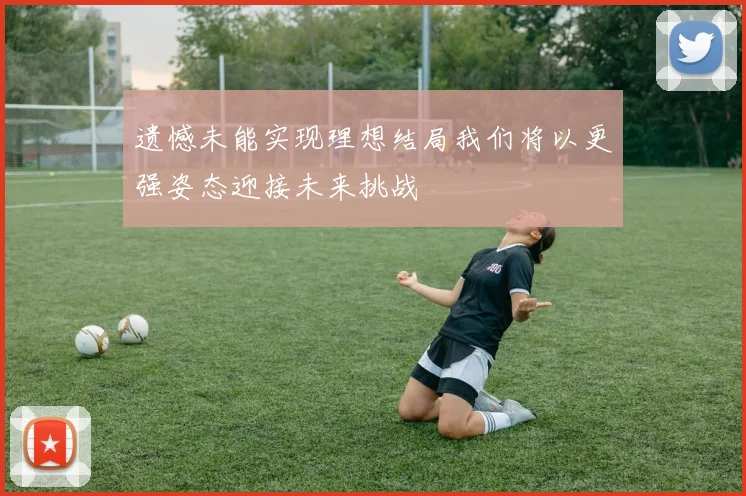 遗憾未能实现理想结局我们将以更强姿态迎接未来挑战