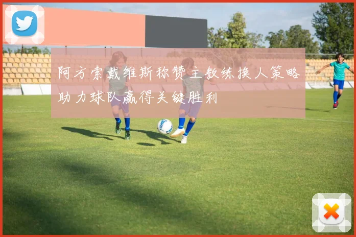 阿方索戴维斯称赞主教练换人策略助力球队赢得关键胜利