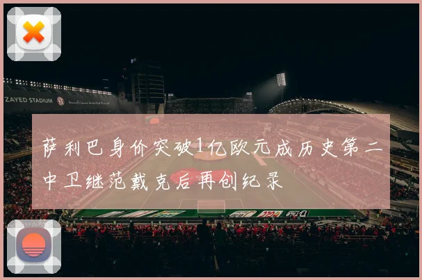 萨利巴身价突破1亿欧元成历史第二中卫继范戴克后再创纪录