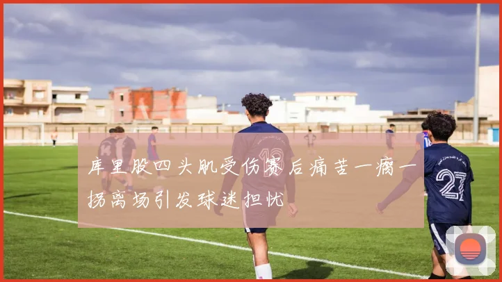 库里股四头肌受伤赛后痛苦一瘸一拐离场引发球迷担忧