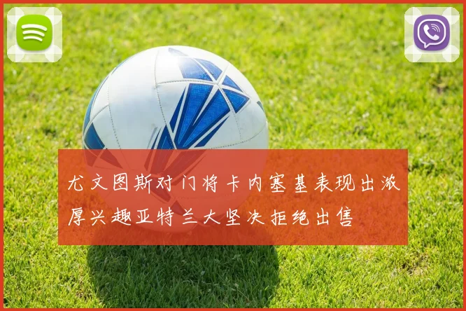 尤文图斯对门将卡内塞基表现出浓厚兴趣亚特兰大坚决拒绝出售