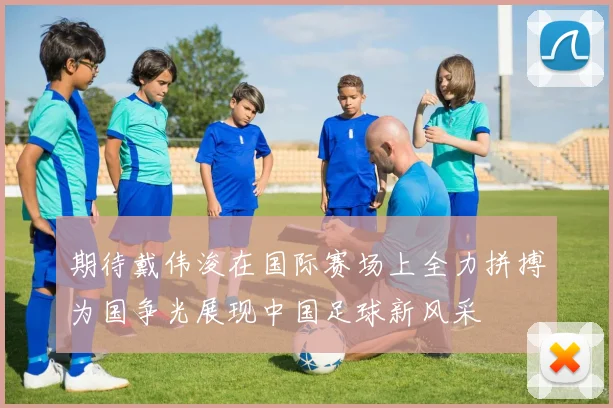 期待戴伟浚在国际赛场上全力拼搏为国争光展现中国足球新风采