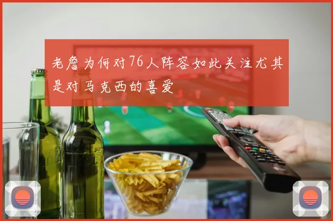 老詹为何对76人阵容如此关注尤其是对马克西的喜爱