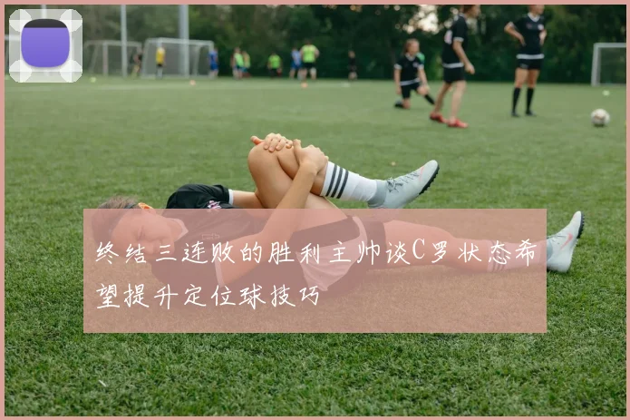 终结三连败的胜利主帅谈C罗状态希望提升定位球技巧