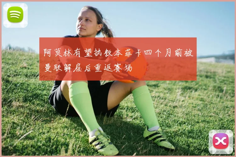 阿莫林有望执教本菲卡四个月前被曼联解雇后重返赛场