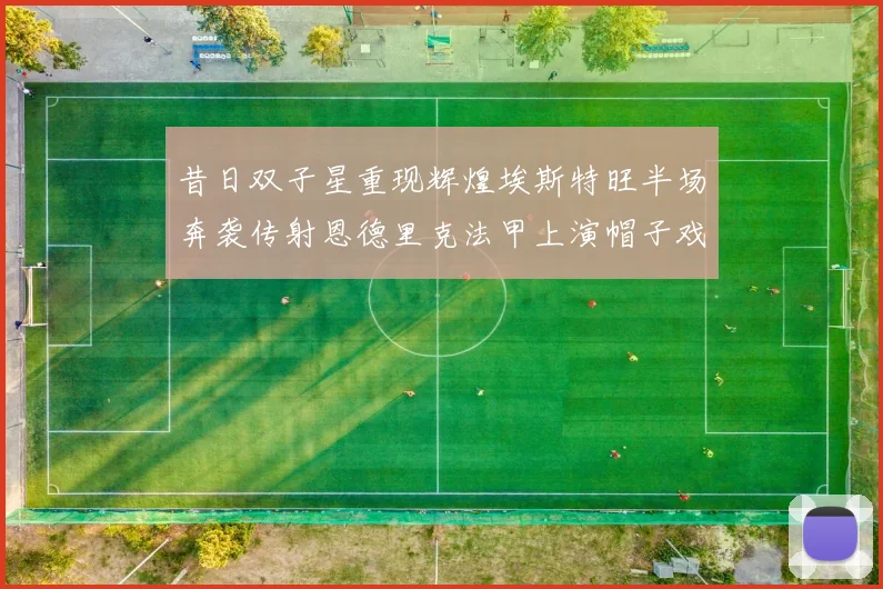 昔日双子星重现辉煌埃斯特旺半场奔袭传射恩德里克法甲上演帽子戏法