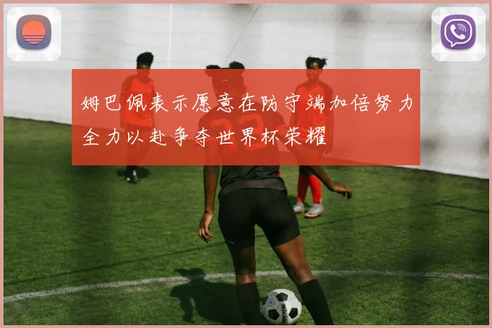 姆巴佩表示愿意在防守端加倍努力全力以赴争夺世界杯荣耀