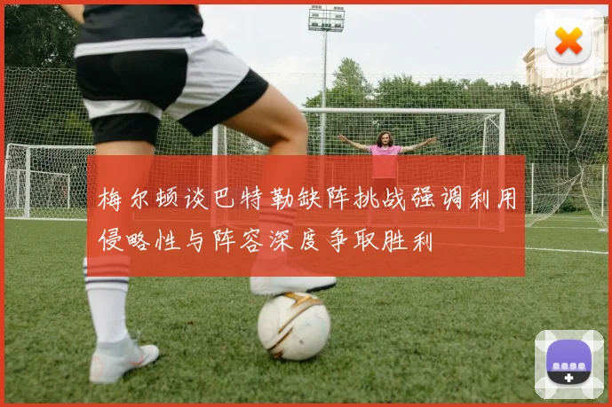 梅尔顿谈巴特勒缺阵挑战强调利用侵略性与阵容深度争取胜利