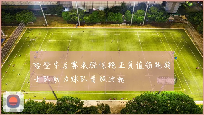 哈登季后赛表现惊艳正负值领跑骑士队助力球队晋级次轮