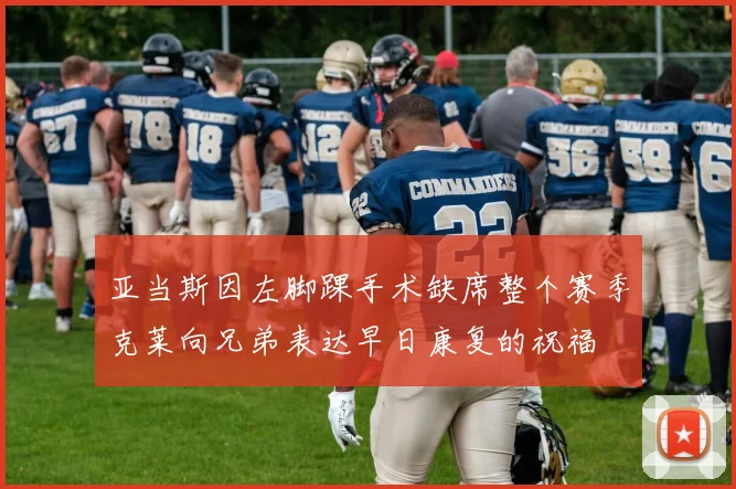 亚当斯因左脚踝手术缺席整个赛季克莱向兄弟表达早日康复的祝福